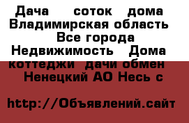 Дача 8,5 соток.2 дома. Владимирская область. - Все города Недвижимость » Дома, коттеджи, дачи обмен   . Ненецкий АО,Несь с.